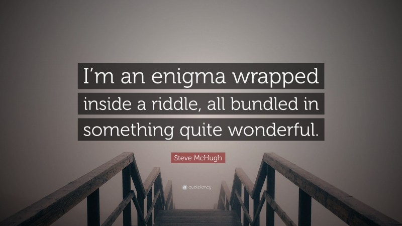 Steve McHugh Quote: “I’m an enigma wrapped inside a riddle, all bundled in something quite wonderful.”