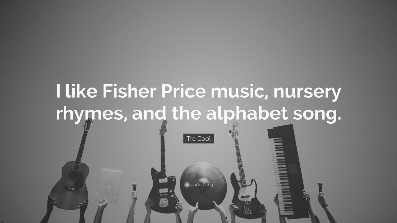 Tre Cool Quote: “I like Fisher Price music, nursery rhymes, and the alphabet song.”