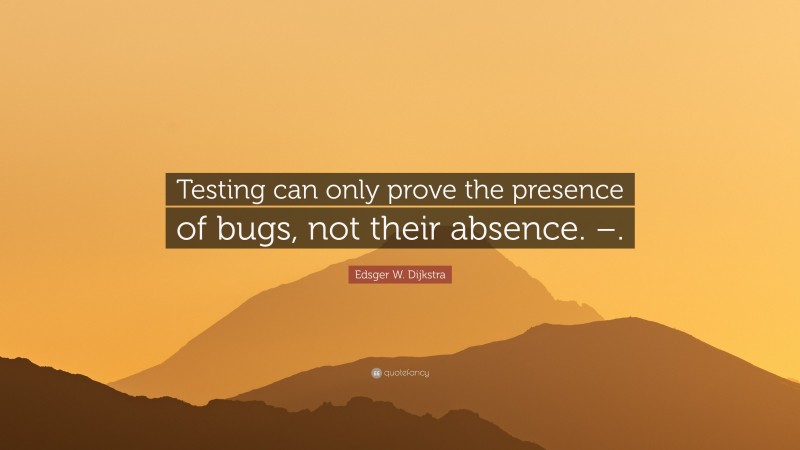 Edsger W. Dijkstra Quote: “Testing can only prove the presence of bugs, not their absence. –.”
