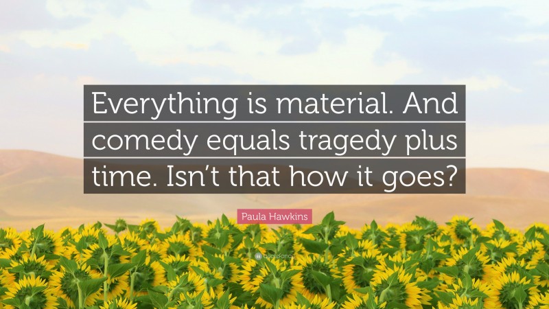 Paula Hawkins Quote: “Everything is material. And comedy equals tragedy plus time. Isn’t that how it goes?”