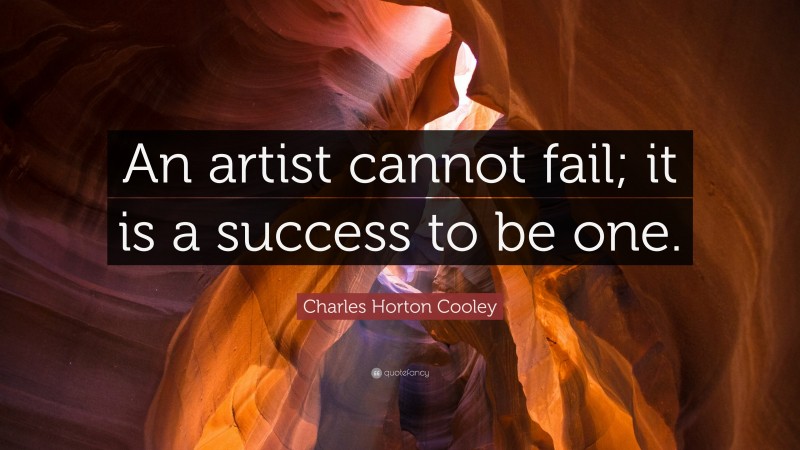 Charles Horton Cooley Quote: “An artist cannot fail; it is a success to be one.”