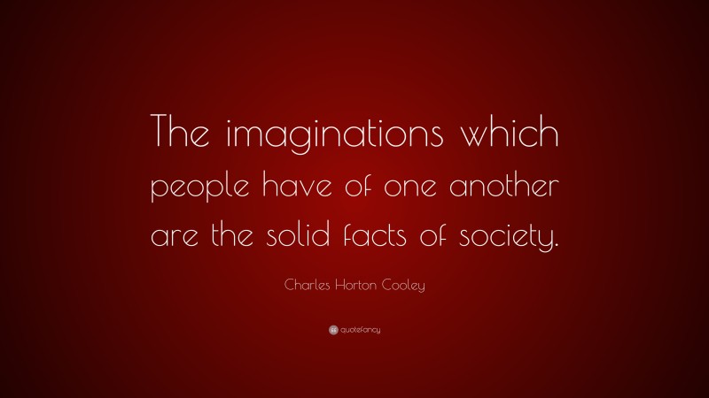 Charles Horton Cooley Quote: “The imaginations which people have of one another are the solid facts of society.”