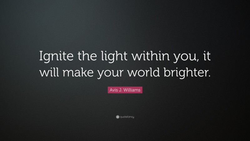Avis J. Williams Quote: “Ignite the light within you, it will make your world brighter.”