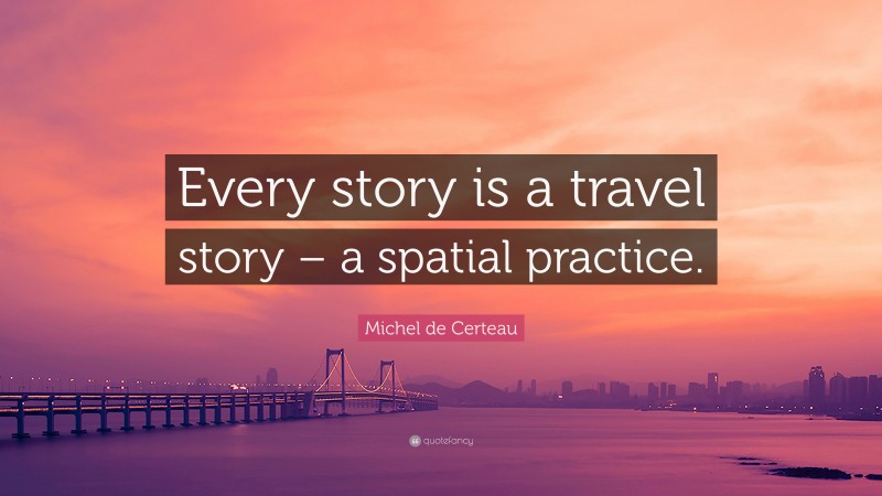 Michel de Certeau Quote: “Every story is a travel story – a spatial practice.”