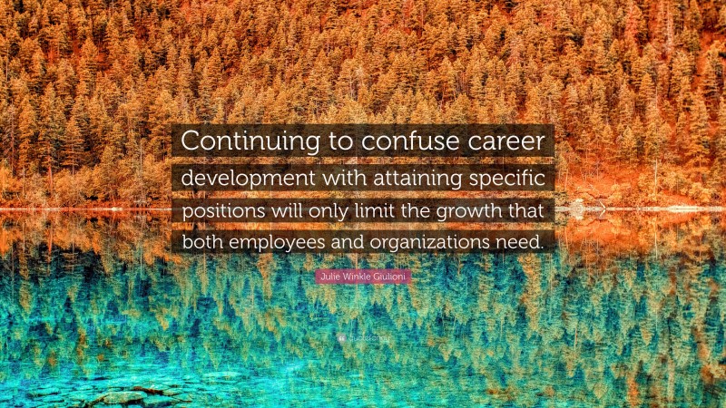 Julie Winkle Giulioni Quote: “Continuing to confuse career development with attaining specific positions will only limit the growth that both employees and organizations need.”
