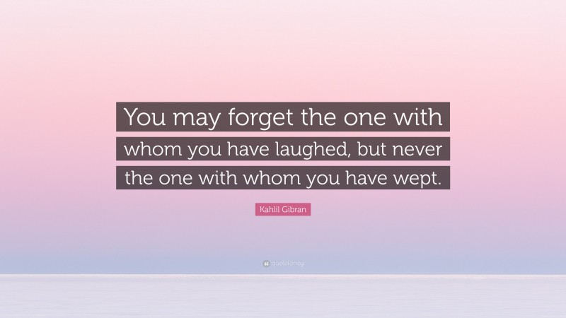 Kahlil Gibran Quote: “You may forget the one with whom you have laughed, but never the one with whom you have wept.”