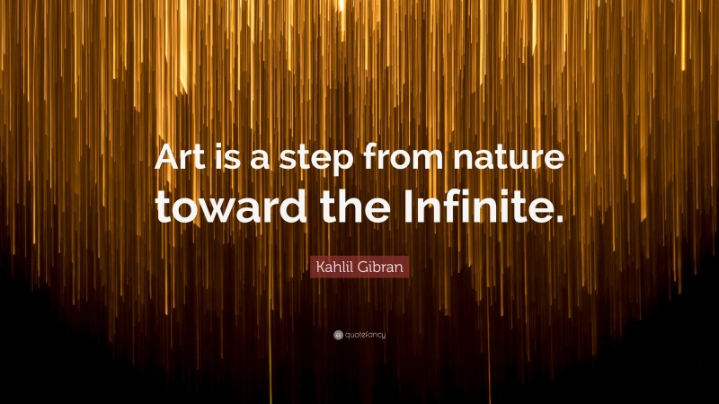 Kahlil Gibran Quote: “Art is a step from nature toward the Infinite.”