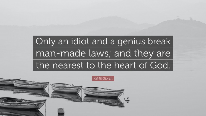 Kahlil Gibran Quote: “Only an idiot and a genius break man-made laws; and they are the nearest to the heart of God.”