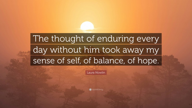 Laura Nowlin Quote: “The thought of enduring every day without him took away my sense of self, of balance, of hope.”