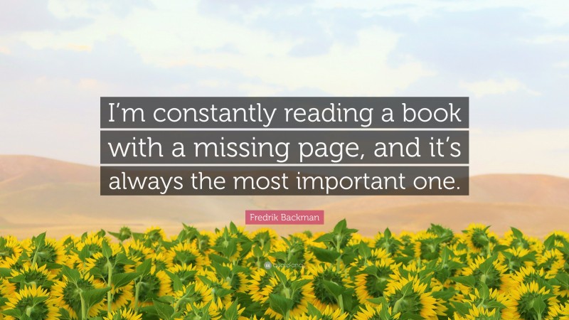 Fredrik Backman Quote: “I’m constantly reading a book with a missing page, and it’s always the most important one.”