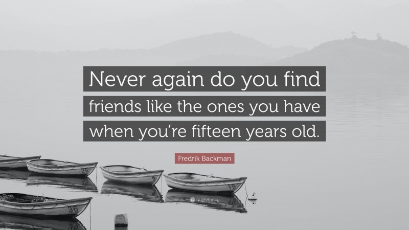 Fredrik Backman Quote: “Never again do you find friends like the ones you have when you’re fifteen years old.”