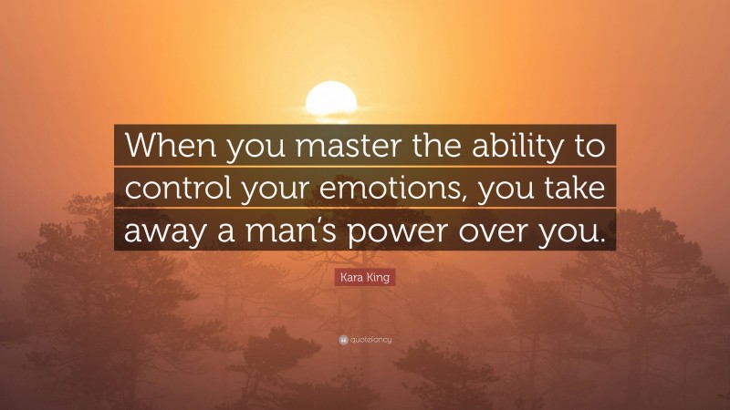 Kara King Quote: “When you master the ability to control your emotions, you take away a man’s power over you.”