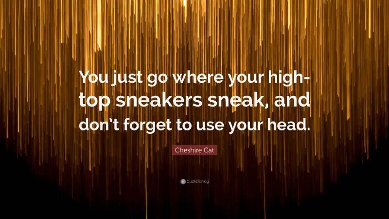 Cheshire Cat Quote: “You just go where your high-top sneakers sneak, and don’t forget to use your head.”