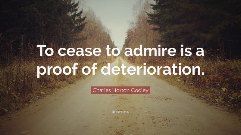 Charles Horton Cooley Quote: “To cease to admire is a proof of deterioration.”