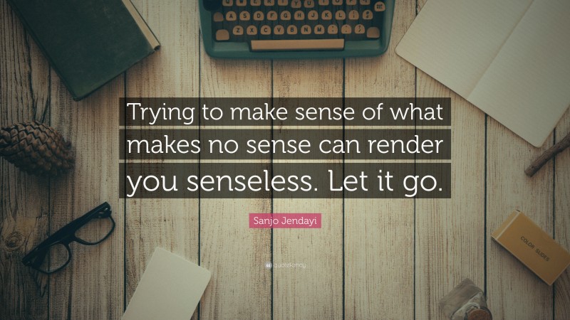 Sanjo Jendayi Quote: “Trying to make sense of what makes no sense can render you senseless. Let it go.”