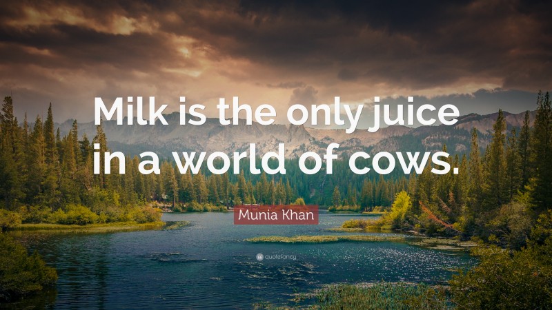 Munia Khan Quote: “Milk is the only juice in a world of cows.”