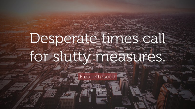 Elizabeth Good Quote: “Desperate times call for slutty measures.”