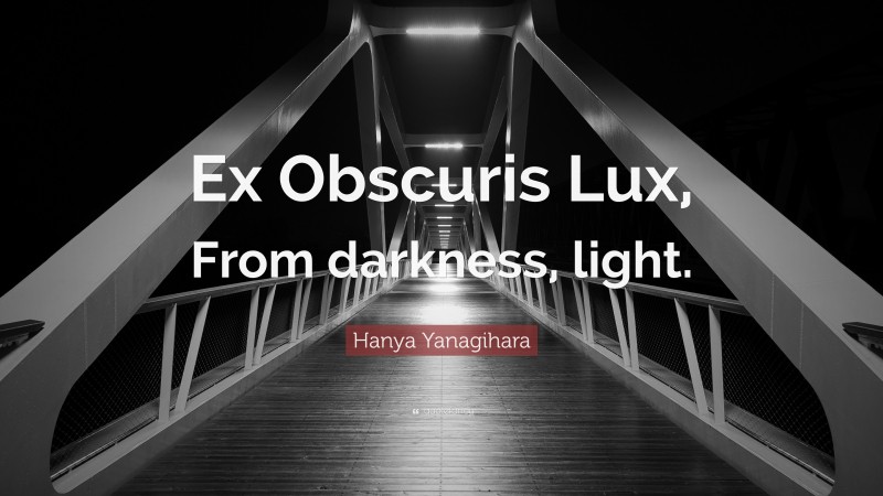 Hanya Yanagihara Quote: “Ex Obscuris Lux, From darkness, light.”