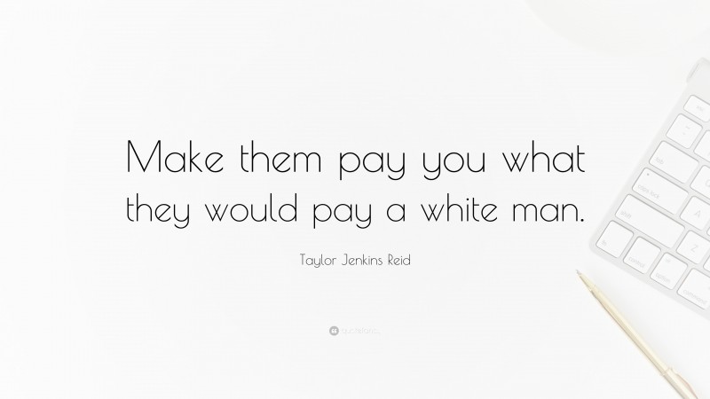 Taylor Jenkins Reid Quote: “Make them pay you what they would pay a white man.”
