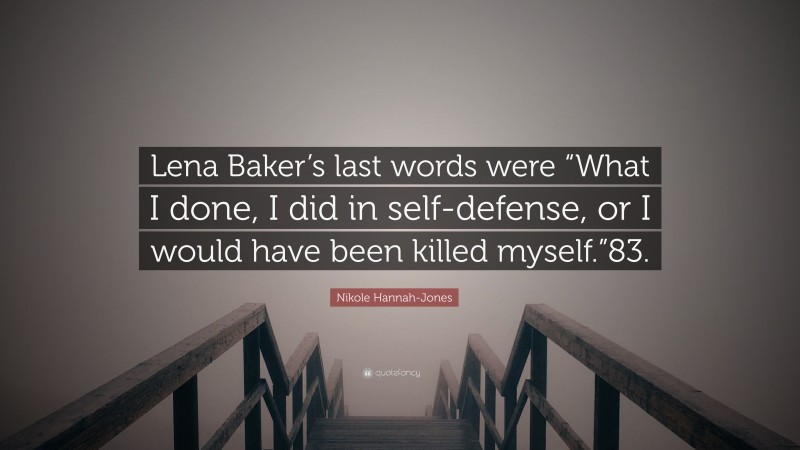 Nikole Hannah-Jones Quote: “Lena Baker’s last words were “What I done, I did in self-defense, or I would have been killed myself.”83.”