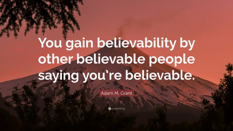 Adam M. Grant Quote: “You gain believability by other believable people saying you’re believable.”