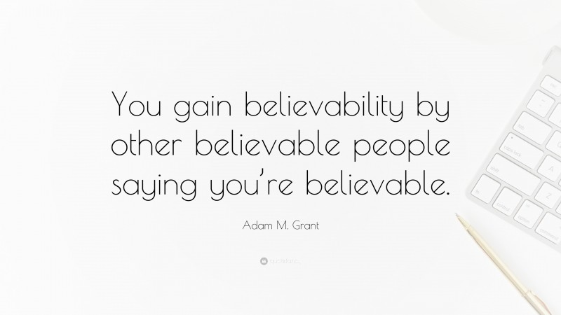 Adam M. Grant Quote: “You gain believability by other believable people saying you’re believable.”