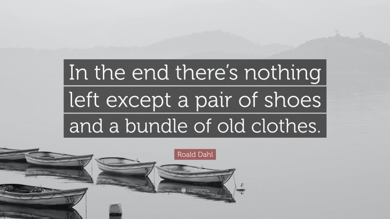 Roald Dahl Quote: “In the end there’s nothing left except a pair of shoes and a bundle of old clothes.”
