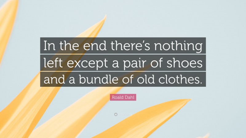 Roald Dahl Quote: “In the end there’s nothing left except a pair of shoes and a bundle of old clothes.”