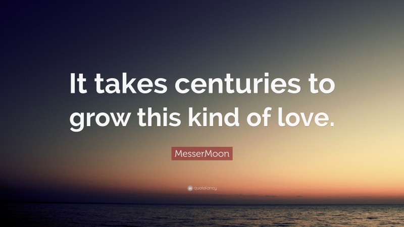 MesserMoon Quote: “It takes centuries to grow this kind of love.”