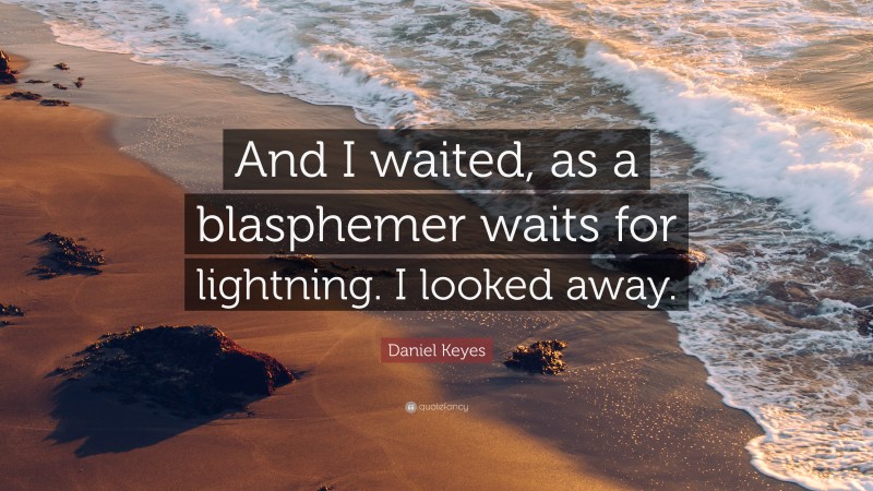 Daniel Keyes Quote: “And I waited, as a blasphemer waits for lightning. I looked away.”