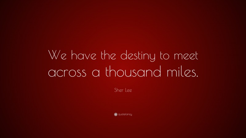 Sher Lee Quote: “We have the destiny to meet across a thousand miles.”