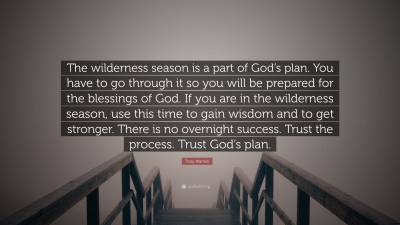 Tony Warrick Quote: “The wilderness season is a part of God’s plan. You have to go through it so you will be prepared for the blessings of God. If you are in the wilderness season, use this time to gain wisdom and to get stronger. There is no overnight success. Trust the process. Trust God’s plan.”