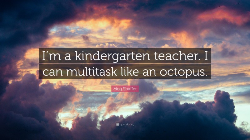 Meg Shaffer Quote: “I’m a kindergarten teacher. I can multitask like an octopus.”