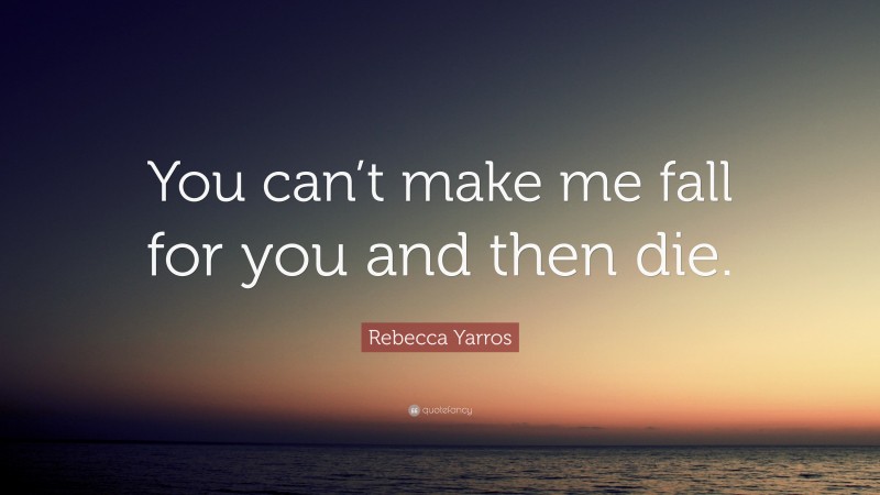 Rebecca Yarros Quote: “You can’t make me fall for you and then die.”