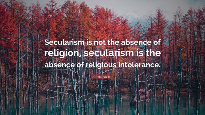 Abhijit Naskar Quote: “Secularism is not the absence of religion, secularism is the absence of religious intolerance.”