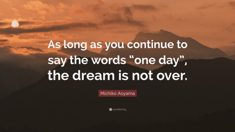 Michiko Aoyama Quote: “As long as you continue to say the words “one day”, the dream is not over.”