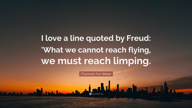 Charlotte Fox Weber Quote: “I love a line quoted by Freud: ‘What we cannot reach flying, we must reach limping.”