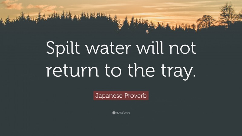 Japanese Proverb Quote: “Spilt water will not return to the tray.”