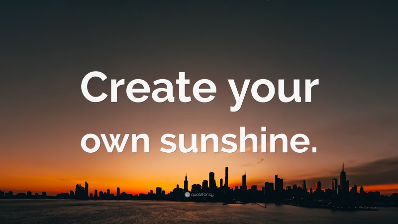 “Create your own sunshine.” — Desktop Wallpaper