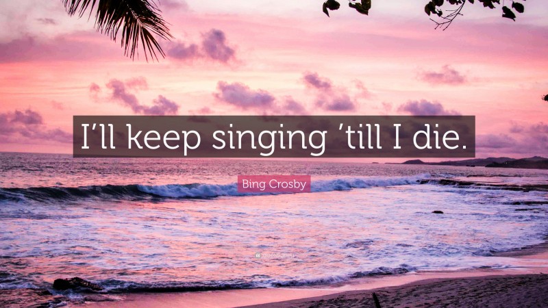 Bing Crosby Quote: “I’ll keep singing ’till I die.”