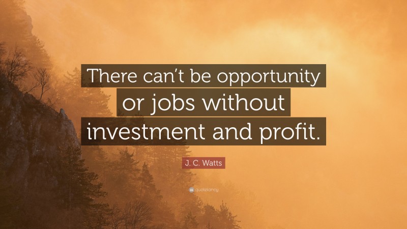 J. C. Watts Quote: “There can’t be opportunity or jobs without investment and profit.”