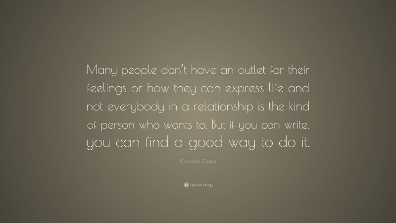 Cameron Crowe Quote: “Many people don’t have an outlet for their feelings or how they can express life and not everybody in a relationship is the kind of person who wants to. But if you can write, you can find a good way to do it.”