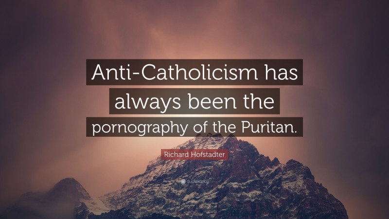 Richard Hofstadter Quote: “Anti-Catholicism has always been the pornography of the Puritan.”