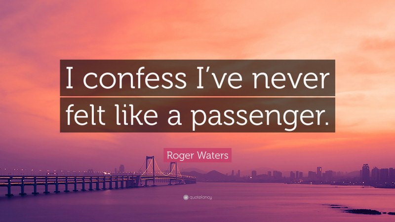 Roger Waters Quote: “I confess I’ve never felt like a passenger.”