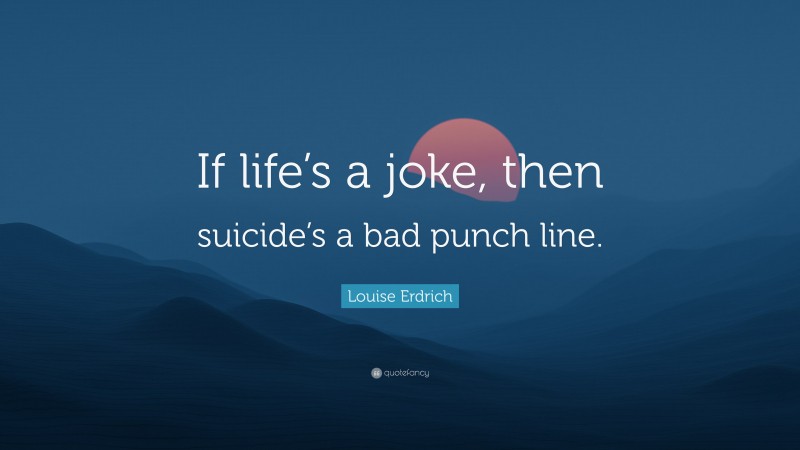 Louise Erdrich Quote: “If life’s a joke, then suicide’s a bad punch line.”
