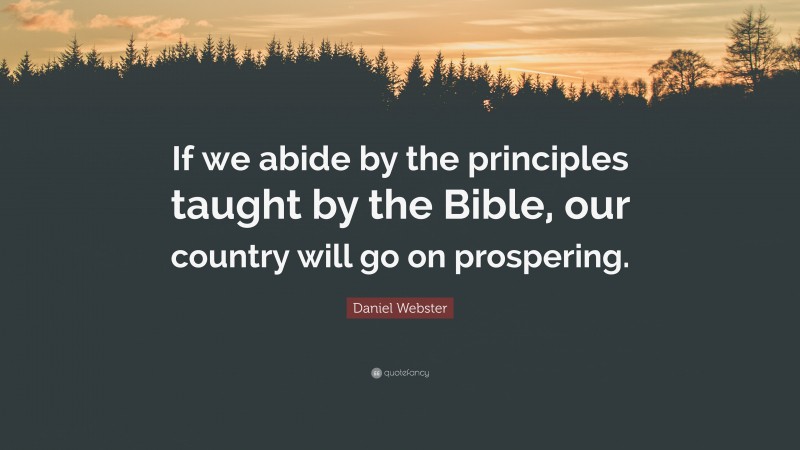 Daniel Webster Quote: “If we abide by the principles taught by the Bible, our country will go on prospering.”
