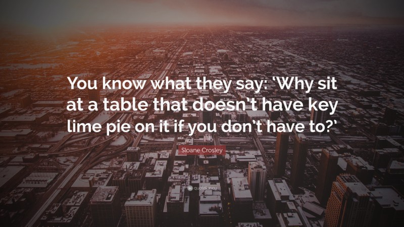 Sloane Crosley Quote: “You know what they say: ‘Why sit at a table that doesn’t have key lime pie on it if you don’t have to?’”