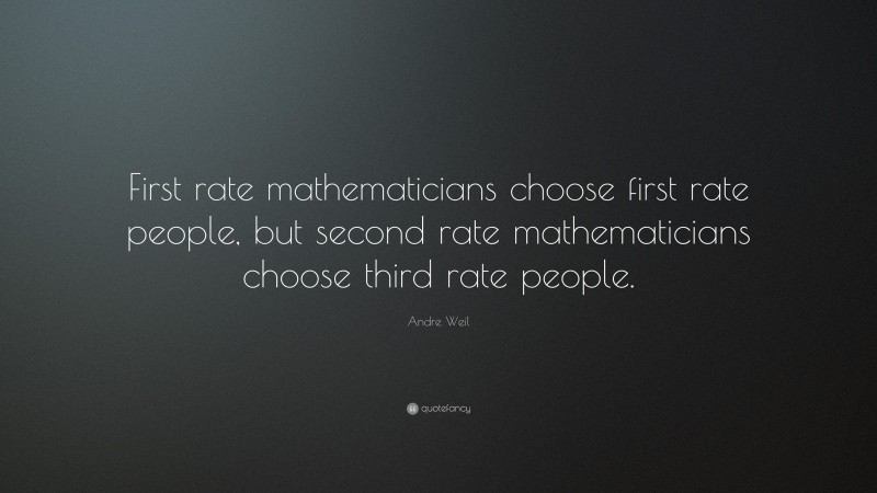 Andre Weil Quote: “First rate mathematicians choose first rate people, but second rate mathematicians choose third rate people.”