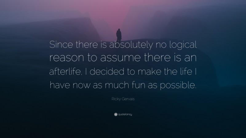 Ricky Gervais Quote: “Since there is absolutely no logical reason to assume there is an afterlife, I decided to make the life I have now as much fun as possible.”