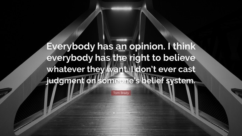 Tom Brady Quote: “Everybody has an opinion. I think everybody has the right to believe whatever they want. I don’t ever cast judgment on someone’s belief system.”
